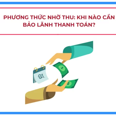 Phương Thức Nhờ Thu: Khi Nào Cần Bảo Lãnh Thanh Toán?