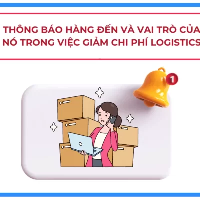 Thông Báo Hàng Đến và vai trò của nó trong việc giảm chi phí logistics