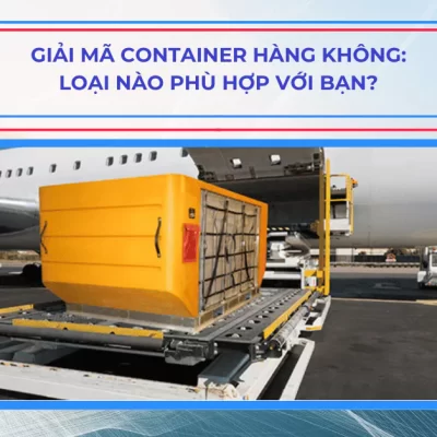 Giải Mã Container Hàng Không: Loại Nào Phù Hợp Với Bạn?