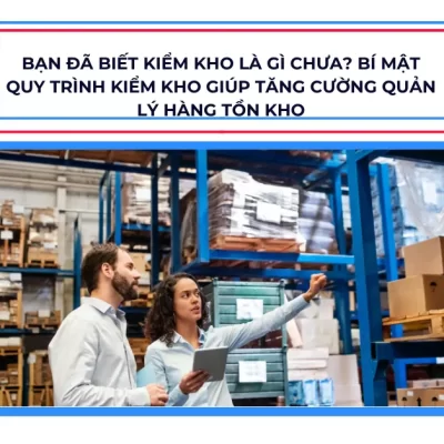 Bạn đã biết kiểm kho là gì chưa? Bí mật quy trình kiểm kho giúp tăng cường quản lý hàng tồn kho