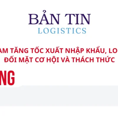 VIỆT NAM TĂNG TỐC XUẤT NHẬP KHẨU, LOGISTICS ĐỐI MẶT CƠ HỘI VÀ THÁCH THỨC