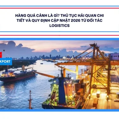 Hàng Quá Cảnh Là Gì? Thủ Tục Hải Quan Chi Tiết Và Quy Định Cập Nhật 2026 Từ Đối Tác Logistics