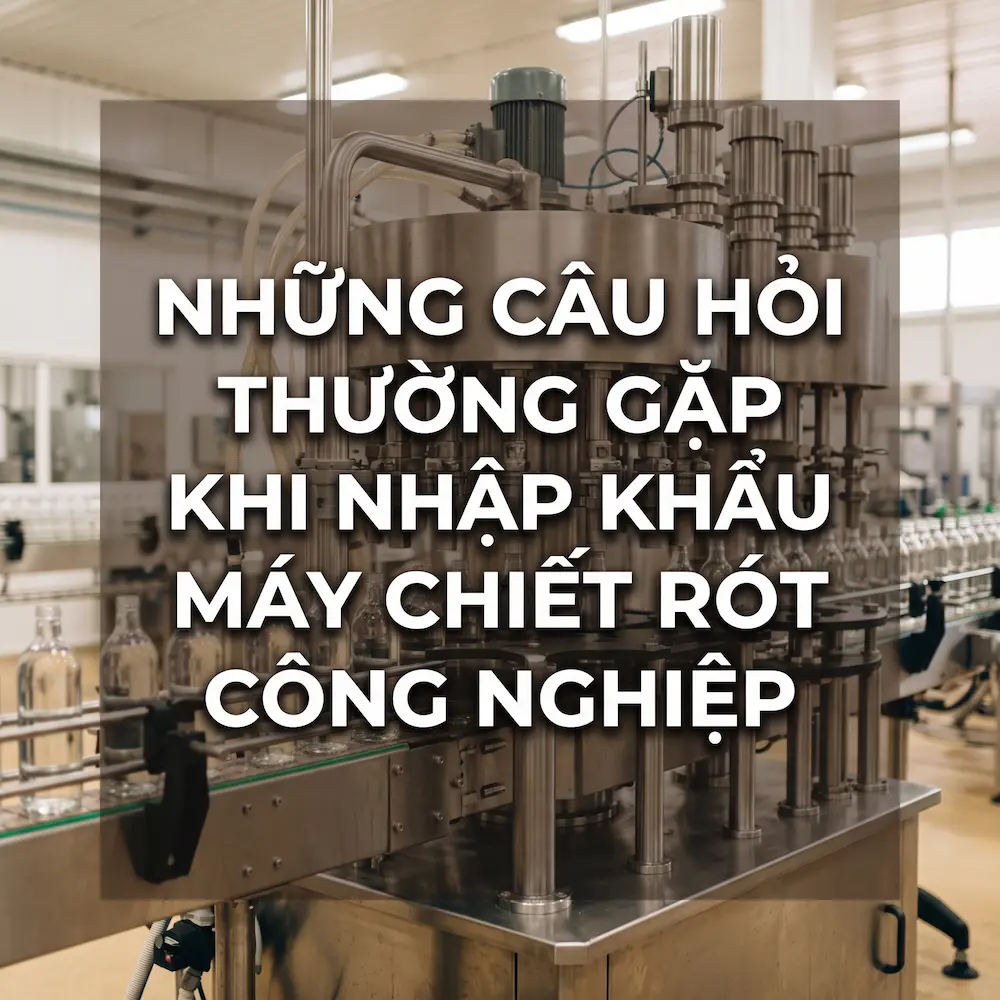 Những câu hỏi thường gặp khi nhập khẩu máy chiết rót công nghiệp